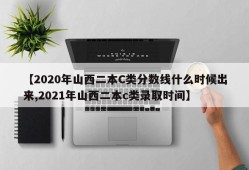 【2020年山西二本C类分数线什么时候出来,2021年山西二本c类录取时间】