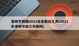 清明节假期2023法定假日几天(2021年清明节放三天假吗)
