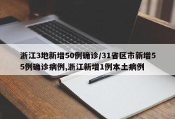 浙江3地新增50例确诊/31省区市新增55例确诊病例,浙江新增1例本土病例