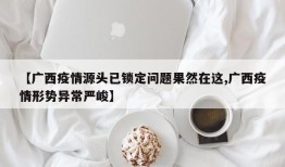 【广西疫情源头已锁定问题果然在这,广西疫情形势异常严峻】