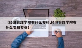 【经济管理学院有什么专科,经济管理学院有什么专科专业】