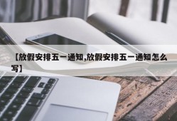 【放假安排五一通知,放假安排五一通知怎么写】