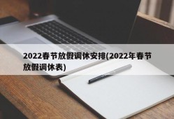 2022春节放假调休安排(2022年春节放假调休表)
