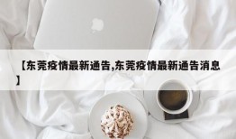 【东莞疫情最新通告,东莞疫情最新通告消息】