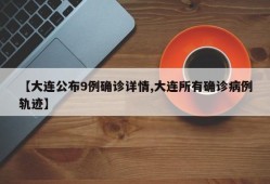 【大连公布9例确诊详情,大连所有确诊病例轨迹】
