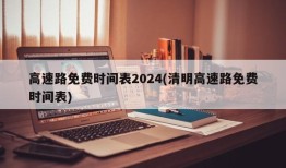 高速路免费时间表2024(清明高速路免费时间表)