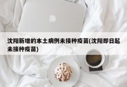 沈阳新增的本土病例未接种疫苗(沈阳即日起未接种疫苗)