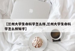 【兰州大学生命科学怎么样,兰州大学生命科学怎么样知乎】