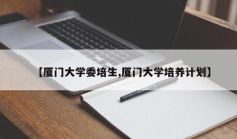 【厦门大学委培生,厦门大学培养计划】
