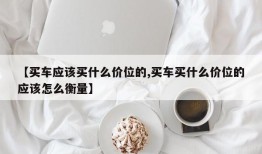 【买车应该买什么价位的,买车买什么价位的应该怎么衡量】