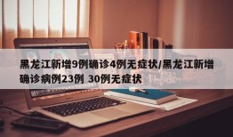 黑龙江新增9例确诊4例无症状/黑龙江新增确诊病例23例 30例无症状