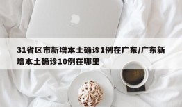 31省区市新增本土确诊1例在广东/广东新增本土确诊10例在哪里