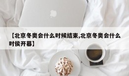 【北京冬奥会什么时候结束,北京冬奥会什么时侯开幕】