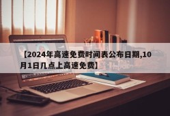 【2024年高速免费时间表公布日期,10月1日几点上高速免费】