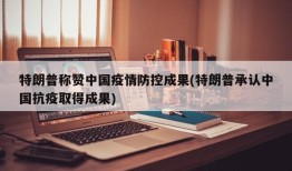 特朗普称赞中国疫情防控成果(特朗普承认中国抗疫取得成果)