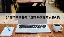 【六速手动变速箱,六速手动变速箱油怎么换】