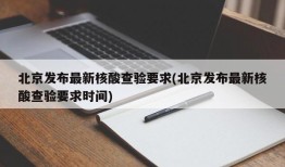 北京发布最新核酸查验要求(北京发布最新核酸查验要求时间)