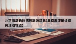 北京海淀确诊病例溯源结果(北京海淀确诊病例活动轨迹)