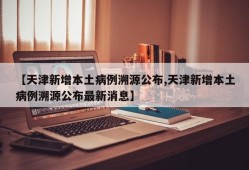 【天津新增本土病例溯源公布,天津新增本土病例溯源公布最新消息】