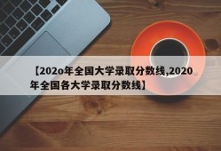 【202o年全国大学录取分数线,2020年全国各大学录取分数线】