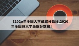 【202o年全国大学录取分数线,2020年全国各大学录取分数线】