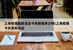 上海疫情最新消息今天新增多少例/上海疫情今天发布情况