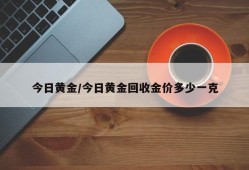 今日黄金/今日黄金回收金价多少一克