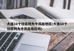 大连10个社区列为中风险地区(大连10个社区列为中风险地区吗)