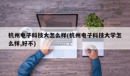 杭州电子科技大怎么样(杭州电子科技大学怎么样,好不)