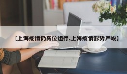 【上海疫情仍高位运行,上海疫情形势严峻】