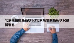 北京疫情的最新状况/北京疫情的最新状况最新消息