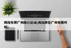 揭阳车牌广州限行区域(揭阳牌在广州有限时吗)