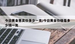 今日黄金售卖价多少一克/今日黄金价格是多少钱一克