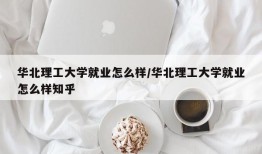 华北理工大学就业怎么样/华北理工大学就业怎么样知乎