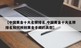 【中国黄金十大名牌排名,中国黄金十大名牌排名如何辨别黄金手镯的真假】