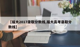 【福大2017录取分数线,福大高考录取分数线】
