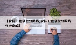 【软件工程录取分数线,软件工程录取分数线还会涨吗】