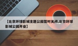 【北京环球影城主题公园暂时关闭,北京环球影城公园开业】