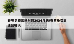 春节免费高速时间2024几天/春节免费高速到哪天