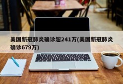 美国新冠肺炎确诊超241万(美国新冠肺炎确诊679万)