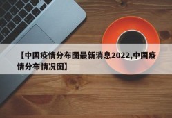 【中国疫情分布图最新消息2022,中国疫情分布情况图】