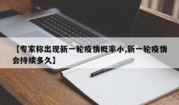 【专家称出现新一轮疫情概率小,新一轮疫情会持续多久】