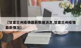 【甘肃兰州疫情最新数据消息,甘肃兰州疫情最新情况】