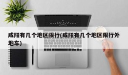 咸阳有几个地区限行(咸阳有几个地区限行外地车)