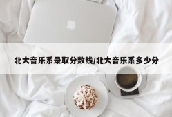 北大音乐系录取分数线/北大音乐系多少分
