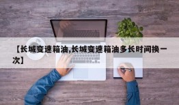 【长城变速箱油,长城变速箱油多长时间换一次】