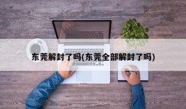东莞解封了吗(东莞全部解封了吗)