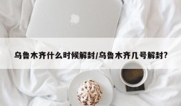 乌鲁木齐什么时候解封/乌鲁木齐几号解封?