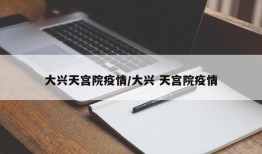 大兴天宫院疫情/大兴 天宫院疫情