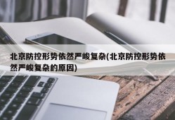 北京防控形势依然严峻复杂(北京防控形势依然严峻复杂的原因)